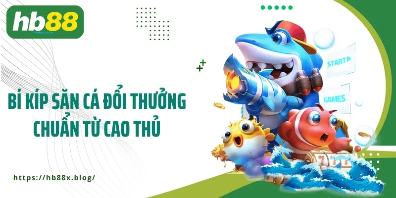 Bí kíp săn cá đổi thưởng chuẩn từ cao thủ
